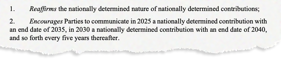 1. Reaffirms the nationally determined nature of nationally determined contributions; 2. Encourages Parties to communicate in 2025 a nationally determined contribution with an end date of 2035, in 2030 a nationally determined contribution with an end date of 2040, and so forth every five years thereafter.