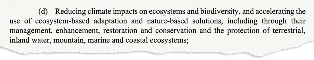 Reducing climate impacts on ecosystems and biodiversity, and accelerating the use of ecosystem-based adaptation and nature-based solutions, including through their management, enhancement, restoration and conservation and the protection of terrestrial, inland water, mountain, marine and coastal ecosystems;