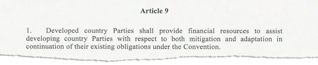 Screenshot of the text, saying: Article 9. 1. Developed country Parties shall provide financial resources to assist developing country Parties with respect to both mitigation and adaptation in continuation of their existing obligations under the Convention.