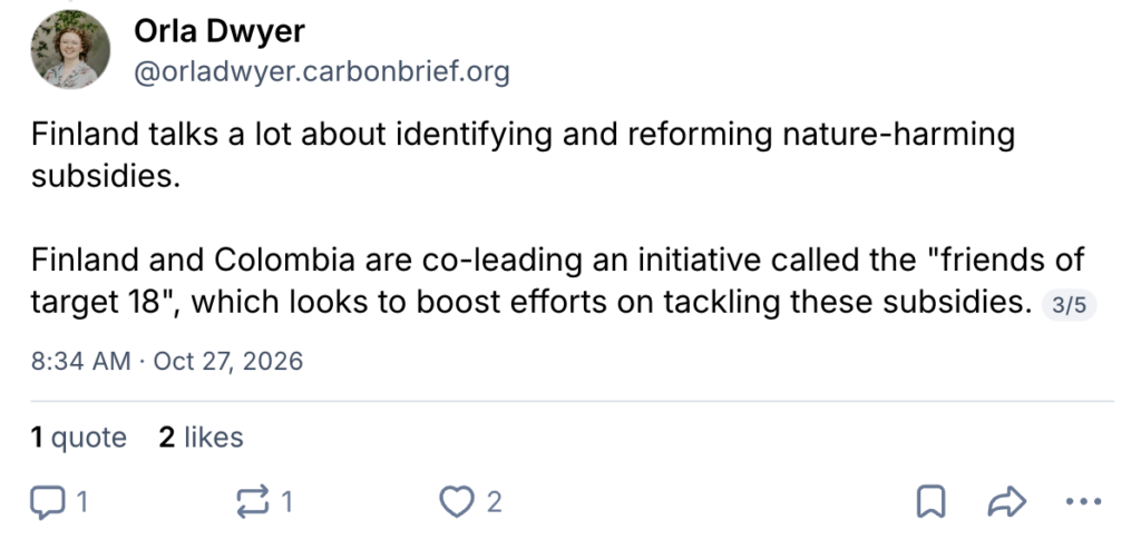BlueSky post by Orla Dwyer (@orladwyer.carbonbrief.org): "Finland talks a lot about identifying and reforming nature-harming subsidies. Finland and Colombia are co-leading an initiative called the "friends of target 18", which looks to boost efforts on tackling these subsidies."